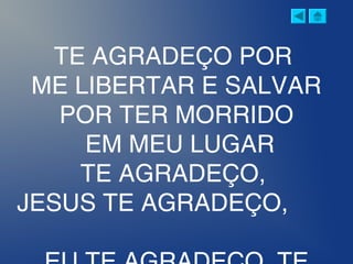 TE AGRADEÇO POR
ME LIBERTAR E SALVAR
POR TER MORRIDO
EM MEU LUGAR
TE AGRADEÇO,
JESUS TE AGRADEÇO,
 