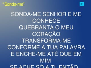 “Sonda-me”
SONDA-ME SENHOR E ME
CONHECE
QUEBRANTA O MEU
CORAÇÃO
TRANSFORMA-ME
CONFORME A TUA PALAVRA
E ENCHE-ME ATÉ QUE EM
MIM
 