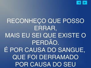RECONHEÇO QUE POSSO
ERRAR,
MAIS EU SEI QUE EXISTE O
PERDÃO.
É POR CAUSA DO SANGUE,
QUE FOI DERRAMADO
POR CAUSA DO SEU
 