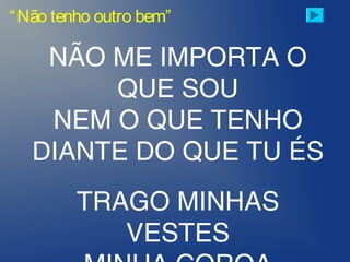 “Não tenho outro bem”
NÃO ME IMPORTA O
QUE SOU
NEM O QUE TENHO
DIANTE DO QUE TU ÉS
TRAGO MINHAS
VESTES
 