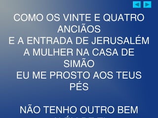 COMO OS VINTE E QUATRO
ANCIÃOS
E A ENTRADA DE JERUSALÉM
A MULHER NA CASA DE
SIMÃO
EU ME PROSTO AOS TEUS
PÉS
NÃO TENHO OUTRO BEM
 