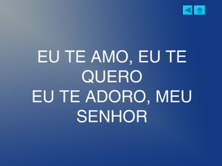 EU TE AMO, EU TE
QUERO
EU TE ADORO, MEU
SENHOR
 