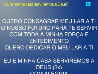 “Eu eminhacasaserviremosaDeus”
QUERO CONSAGRAR MEU LAR A TI
O NOSSO FUTURO PARA TE SERVIR
COM TODA A MINHA FORÇA E
ENTEDIMENTO
QUERO DEDICAR O MEU LAR A TI
EU E MINHA CASA SERVIREMOS A
DEUS (3x)
 