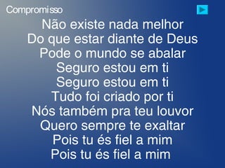 Não existe nada melhor
Do que estar diante de Deus
Pode o mundo se abalar
Seguro estou em ti
Seguro estou em ti
Tudo foi criado por ti
Nós também pra teu louvor
Quero sempre te exaltar
Pois tu és fiel a mim
Pois tu és fiel a mim
Compromisso
 