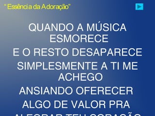 QUANDO A MÚSICA
ESMORECE
E O RESTO DESAPARECE
SIMPLESMENTE A TI ME
ACHEGO
ANSIANDO OFERECER
ALGO DE VALOR PRA
“EssênciadaAdoração”
 