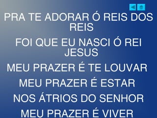 PRA TE ADORAR Ó REIS DOS
REIS
FOI QUE EU NASCI Ó REI
JESUS
MEU PRAZER É TE LOUVAR
MEU PRAZER É ESTAR
NOS ÁTRIOS DO SENHOR
MEU PRAZER É VIVER
 