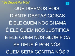 QUE DIREMOS POIS
DIANTE DESTAS COISAS
É ELE QUEM NOS CHAMA
É ELE QUEM NOS JUSTIFICA
É ELE QUEM NOS GLORIFICA
SE DEUS É POR NÓS
QUEM SERÁ CONTRA NÓS ?
“SeDeuséPor Nós”
 