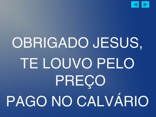 OBRIGADO JESUS,
TE LOUVO PELO
PREÇO
PAGO NO CALVÁRIO
 