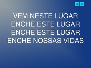 VEM NESTE LUGAR
ENCHE ESTE LUGAR
ENCHE ESTE LUGAR
ENCHE NOSSAS VIDAS
 