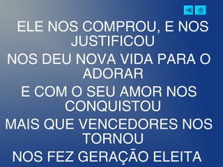 ELE NOS COMPROU, E NOS
JUSTIFICOU
NOS DEU NOVA VIDA PARA O
ADORAR
E COM O SEU AMOR NOS
CONQUISTOU
MAIS QUE VENCEDORES NOS
TORNOU
NOS FEZ GERAÇÃO ELEITA
 