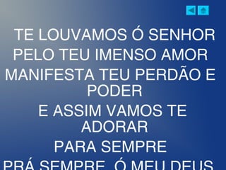 TE LOUVAMOS Ó SENHOR
PELO TEU IMENSO AMOR
MANIFESTA TEU PERDÃO E
PODER
E ASSIM VAMOS TE
ADORAR
PARA SEMPRE
 