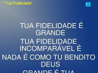 TUA FIDELIDADE É
GRANDE
TUA FIDELIDADE
INCOMPARÁVEL É
NADA É COMO TU BENDITO
DEUS
“TuaFidelidade”
 