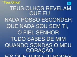 TEUS OLHOS REVELAM
QUE EU
NADA POSSO ESCONDER
QUE NADA SOU SEM TI,
Ó FIEL SENHOR
TUDO SABES DE MIM
QUANDO SONDAS O MEU
CORAÇÃO
“TeusOlhos”
 