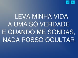LEVA MINHA VIDA
A UMA SÓ VERDADE
E QUANDO ME SONDAS,
NADA POSSO OCULTAR
 
