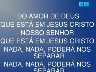 DO AMOR DE DEUS
QUE ESTÁ EM JESUS CRISTO
NOSSO SENHOR
QUE ESTÁ EM JESUS CRISTO
NADA, NADA, PODERÁ NOS
SEPARAR
NADA, NADA, PODERÁ NOS
 