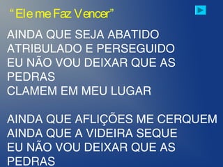 AINDA QUE SEJA ABATIDO
ATRIBULADO E PERSEGUIDO
EU NÃO VOU DEIXAR QUE AS
PEDRAS
CLAMEM EM MEU LUGAR
AINDA QUE AFLIÇÕES ME CERQUEM
AINDA QUE A VIDEIRA SEQUE
EU NÃO VOU DEIXAR QUE AS
PEDRAS
“ElemeFaz Vencer”
 