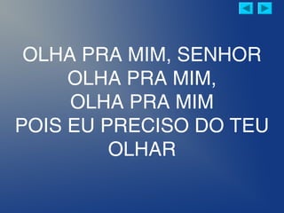 OLHA PRA MIM, SENHOR
OLHA PRA MIM,
OLHA PRA MIM
POIS EU PRECISO DO TEU
OLHAR
 