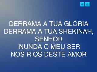 DERRAMA A TUA GLÓRIA
DERRAMA A TUA SHEKINAH,
SENHOR
INUNDA O MEU SER
NOS RIOS DESTE AMOR
 