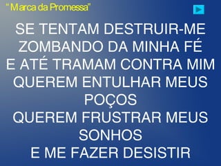 “MarcadaPromessa”
SE TENTAM DESTRUIR-ME
ZOMBANDO DA MINHA FÉ
E ATÉ TRAMAM CONTRA MIM
QUEREM ENTULHAR MEUS
POÇOS
QUEREM FRUSTRAR MEUS
SONHOS
E ME FAZER DESISTIR
 