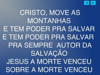 CRISTO, MOVE AS
MONTANHAS
E TEM PODER PRA SALVAR
E TEM PODER PRA SALVAR
PRA SEMPRE AUTOR DA
SALVAÇÃO
JESUS A MORTE VENCEU
SOBRE A MORTE VENCEU
 