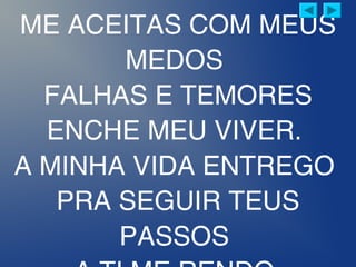 ME ACEITAS COM MEUS
MEDOS
FALHAS E TEMORES
ENCHE MEU VIVER.
A MINHA VIDA ENTREGO
PRA SEGUIR TEUS
PASSOS
 