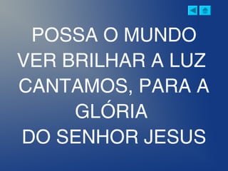 POSSA O MUNDO
VER BRILHAR A LUZ
CANTAMOS, PARA A
GLÓRIA
DO SENHOR JESUS
 