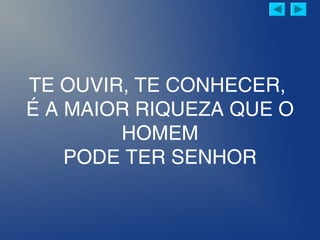 TE OUVIR, TE CONHECER,
É A MAIOR RIQUEZA QUE O
HOMEM
PODE TER SENHOR
 