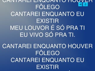 CANTAREI ENQUANTO HOUVER
FÔLEGO
CANTAREI ENQUANTO EU
EXISTIR
MEU LOUVOR É SÓ PRA TI
EU VIVO SÓ PRA TI.
CANTAREI ENQUANTO HOUVER
FÔLEGO
CANTAREI ENQUANTO EU
EXISTIR
 