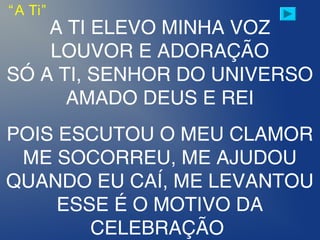 A TI ELEVO MINHA VOZ
LOUVOR E ADORAÇÃO
SÓ A TI, SENHOR DO UNIVERSO
AMADO DEUS E REI
POIS ESCUTOU O MEU CLAMOR
ME SOCORREU, ME AJUDOU
QUANDO EU CAÍ, ME LEVANTOU
ESSE É O MOTIVO DA
CELEBRAÇÃO
“A Ti”
 