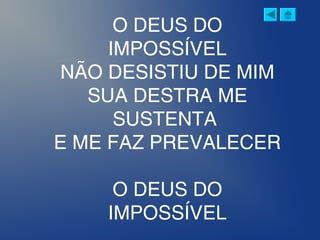 O DEUS DO
IMPOSSÍVEL
NÃO DESISTIU DE MIM
SUA DESTRA ME
SUSTENTA
E ME FAZ PREVALECER
 
O DEUS DO
IMPOSSÍVEL
 