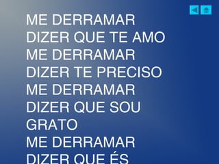 ME DERRAMAR
DIZER QUE TE AMO
ME DERRAMAR
DIZER TE PRECISO
ME DERRAMAR
DIZER QUE SOU
GRATO
ME DERRAMAR
 