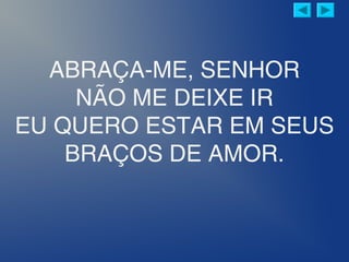 ABRAÇA-ME, SENHOR
NÃO ME DEIXE IR
EU QUERO ESTAR EM SEUS
BRAÇOS DE AMOR.
 