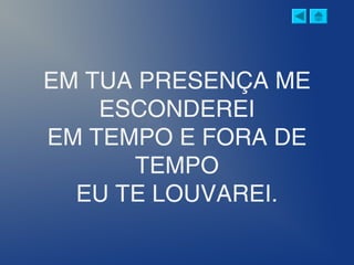 EM TUA PRESENÇA ME
ESCONDEREI
EM TEMPO E FORA DE
TEMPO
EU TE LOUVAREI.
 