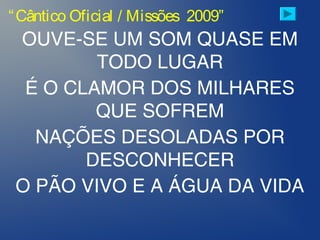 OUVE-SE UM SOM QUASE EM
TODO LUGAR
É O CLAMOR DOS MILHARES
QUE SOFREM
NAÇÕES DESOLADAS POR
DESCONHECER
O PÃO VIVO E A ÁGUA DA VIDA
“Cântico Oficial / Missões 2009”
 