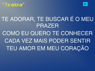 TE ADORAR, TE BUSCAR É O MEU
PRAZER
COMO EU QUERO TE CONHECER
CADA VEZ MAIS PODER SENTIR
TEU AMOR EM MEU CORAÇÃO
“Teadorar”
 