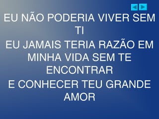 EU NÃO PODERIA VIVER SEM
TI
EU JAMAIS TERIA RAZÃO EM
MINHA VIDA SEM TE
ENCONTRAR
E CONHECER TEU GRANDE
AMOR
 