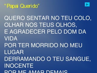 QUERO SENTAR NO TEU COLO,
OLHAR NOS TEUS OLHOS,
E AGRADECER PELO DOM DA
VIDA
POR TER MORRIDO NO MEU
LUGAR
DERRAMANDO O TEU SANGUE,
INOCENTE
“Papai Querido”
 