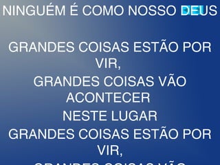 NINGUÉM É COMO NOSSO DEUS
GRANDES COISAS ESTÃO POR
VIR,
GRANDES COISAS VÃO
ACONTECER
NESTE LUGAR
GRANDES COISAS ESTÃO POR
VIR,
 
