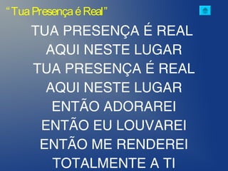 TUA PRESENÇA É REAL
AQUI NESTE LUGAR
TUA PRESENÇA É REAL
AQUI NESTE LUGAR
ENTÃO ADORAREI
ENTÃO EU LOUVAREI
ENTÃO ME RENDEREI
TOTALMENTE A TI
“TuaPresençaéReal”
 