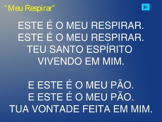 ESTE É O MEU RESPIRAR.
ESTE É O MEU RESPIRAR.
TEU SANTO ESPÍRITO
VIVENDO EM MIM.
E ESTE É O MEU PÃO.
E ESTE É O MEU PÃO.
TUA VONTADE FEITA EM MIM.
“Meu Respirar”
 