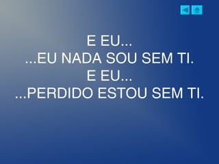 E EU...
...EU NADA SOU SEM TI.
E EU...
...PERDIDO ESTOU SEM TI.
 