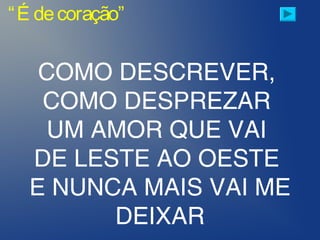 “É decoração”
COMO DESCREVER,
COMO DESPREZAR
UM AMOR QUE VAI
DE LESTE AO OESTE
E NUNCA MAIS VAI ME
DEIXAR
 