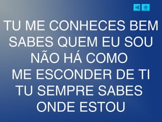 TU ME CONHECES BEM
SABES QUEM EU SOU
NÃO HÁ COMO
ME ESCONDER DE TI
TU SEMPRE SABES
ONDE ESTOU
 