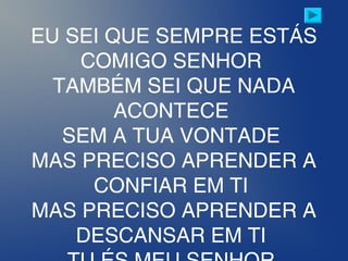 EU SEI QUE SEMPRE ESTÁS
COMIGO SENHOR
TAMBÉM SEI QUE NADA
ACONTECE
SEM A TUA VONTADE
MAS PRECISO APRENDER A
CONFIAR EM TI
MAS PRECISO APRENDER A
DESCANSAR EM TI
 