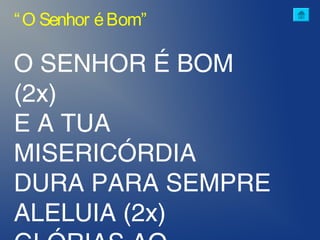 O SENHOR É BOM
(2x)
E A TUA
MISERICÓRDIA
DURA PARA SEMPRE
ALELUIA (2x)
“O Senhor éBom”
 