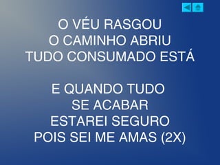 O VÉU RASGOU
O CAMINHO ABRIU
TUDO CONSUMADO ESTÁ
E QUANDO TUDO 
SE ACABAR
ESTAREI SEGURO
POIS SEI ME AMAS (2X)
 