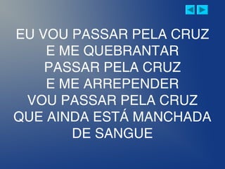 EU VOU PASSAR PELA CRUZ
E ME QUEBRANTAR
PASSAR PELA CRUZ
E ME ARREPENDER
VOU PASSAR PELA CRUZ
QUE AINDA ESTÁ MANCHADA
DE SANGUE
 