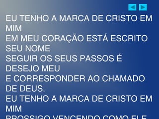 EU TENHO A MARCA DE CRISTO EM
MIM
EM MEU CORAÇÃO ESTÁ ESCRITO
SEU NOME
SEGUIR OS SEUS PASSOS É
DESEJO MEU
E CORRESPONDER AO CHAMADO
DE DEUS.
EU TENHO A MARCA DE CRISTO EM
MIM
 