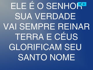 ELE É O SENHOR
SUA VERDADE
VAI SEMPRE REINAR
TERRA E CÉUS
GLORIFICAM SEU
SANTO NOME
 