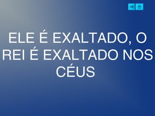 ELE É EXALTADO, O
REI É EXALTADO NOS
CÉUS
 